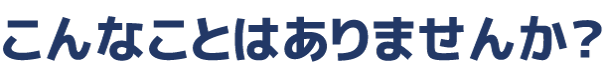 こんなことはありませんか?